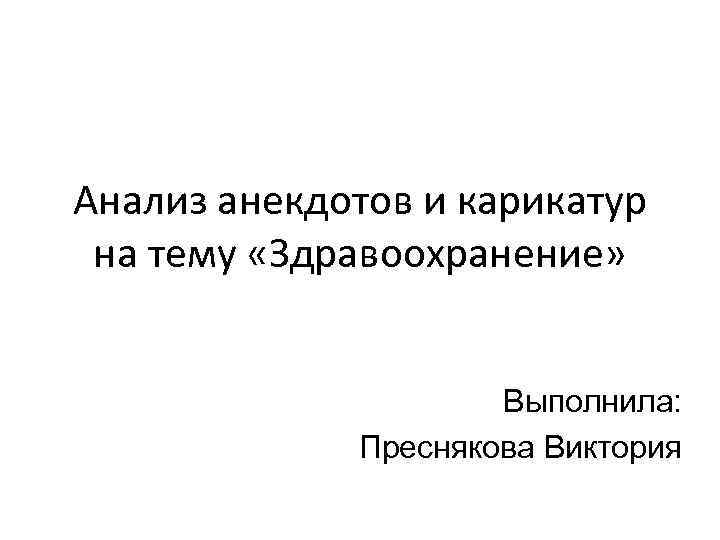 Анализ анекдотов и карикатур на тему «Здравоохранение» Выполнила: Преснякова Виктория 