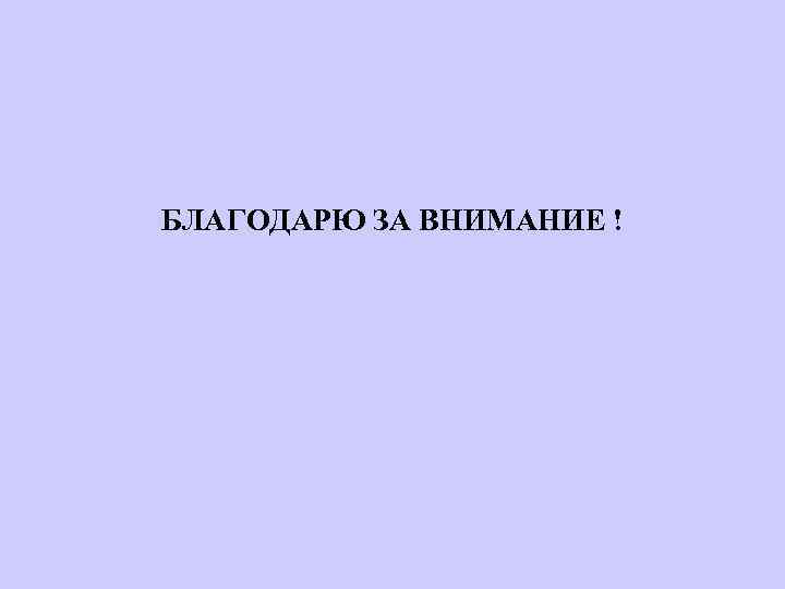 БЛАГОДАРЮ ЗА ВНИМАНИЕ ! 