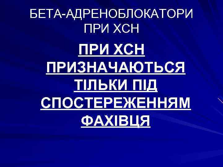 БЕТА-АДРЕНОБЛОКАТОРИ ПРИ ХСН ПРИЗНАЧАЮТЬСЯ ТІЛЬКИ ПІД СПОСТЕРЕЖЕННЯМ ФАХІВЦЯ 