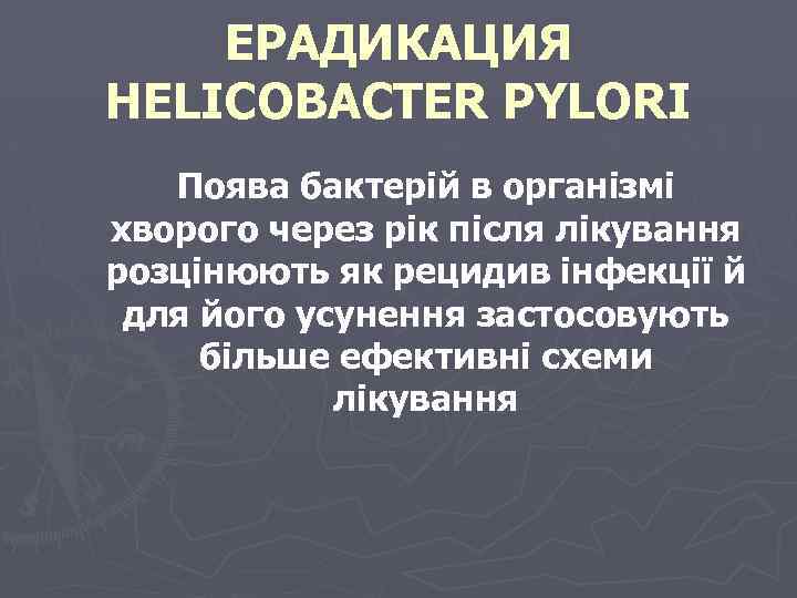 ЕРАДИКАЦИЯ HELICOBACTER PYLORI Поява бактерій в організмі хворого через рік після лікування розцінюють як