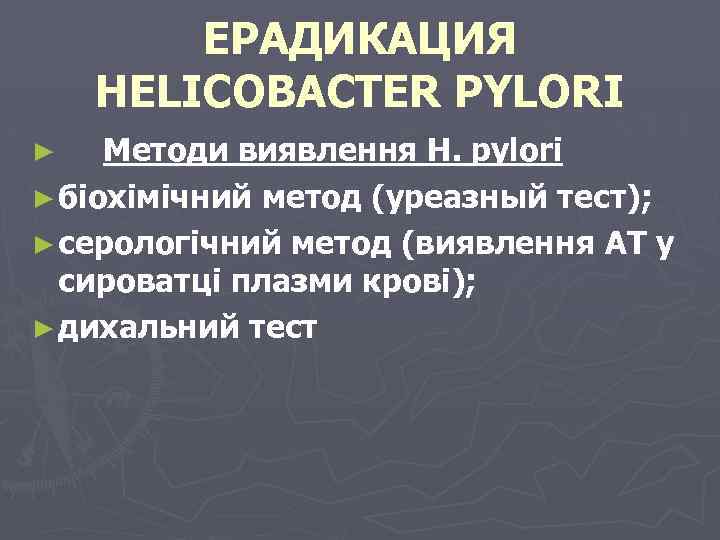 ЕРАДИКАЦИЯ HELICOBACTER PYLORI Методи виявлення H. pylori ► біохімічний метод (уреазный тест); ► серологічний