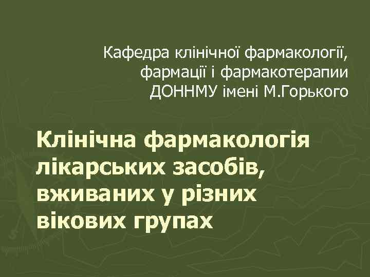 Кафедра клінічної фармакології, фармації і фармакотерапии ДОННМУ імені М. Горького Клінічна фармакологія лікарських засобів,