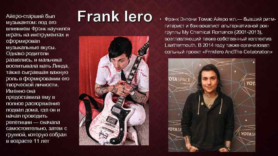 Айеро-старший был музыкантом: под его влиянием Фрэнк научился играть на инструментах и сформировал музыкальные