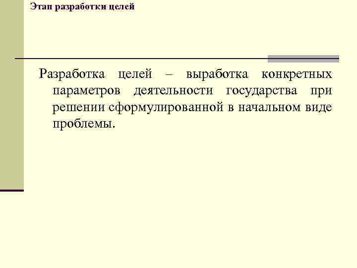 Этап разработки целей Разработка целей – выработка конкретных параметров деятельности государства при решении сформулированной