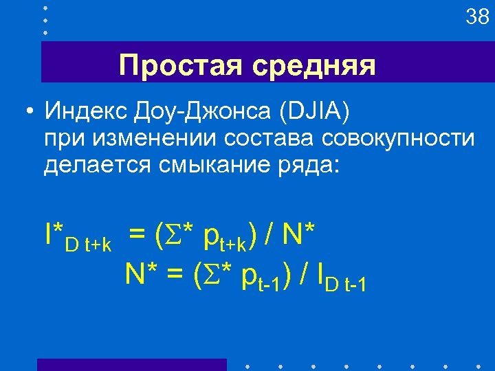 38 Простая средняя • Индекс Доу-Джонса (DJIA) при изменении состава совокупности делается смыкание ряда: