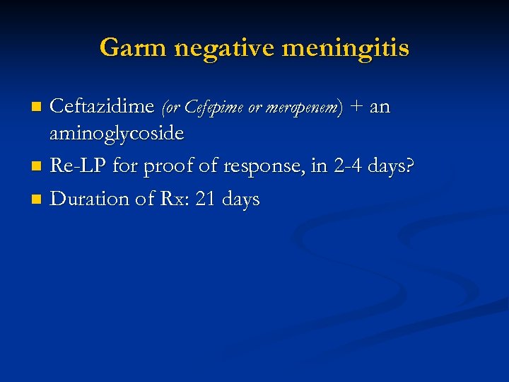 Garm negative meningitis Ceftazidime (or Cefepime or meropenem) + an aminoglycoside n Re-LP for