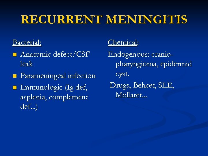 RECURRENT MENINGITIS Bacterial: n Anatomic defect/CSF leak n Parameningeal infection n Immunologic (Ig def,