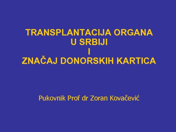 TRANSPLANTACIJA ORGANA U SRBIJI I ZNAČAJ DONORSKIH KARTICA Pukovnik Prof dr Zoran Kovačević 