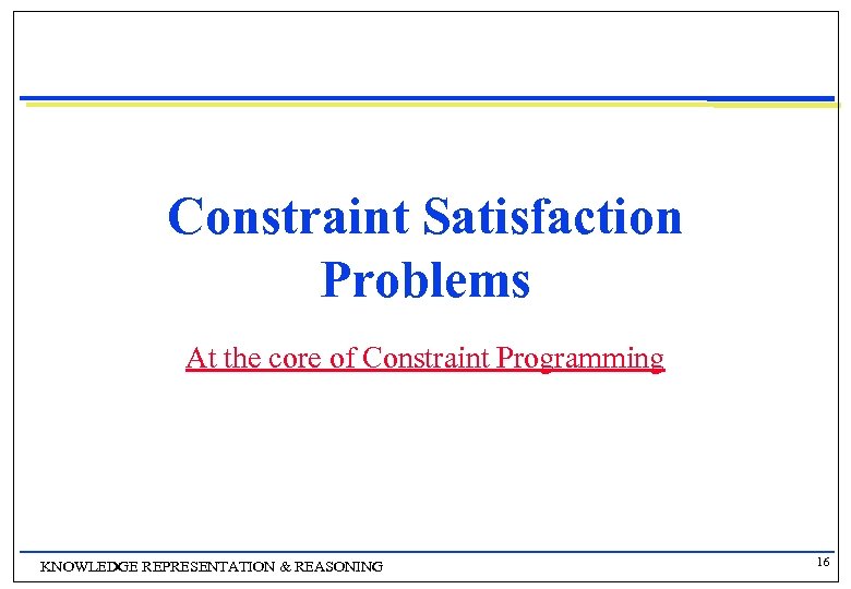 Constraint Satisfaction Problems At the core of Constraint Programming KNOWLEDGE REPRESENTATION & REASONING 16