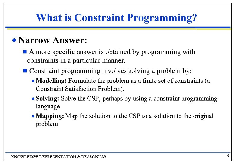 What is Constraint Programming? n Narrow Answer: A more specific answer is obtained by