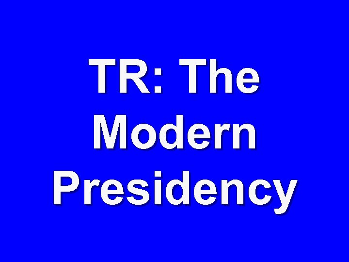 TR: The Modern Presidency 