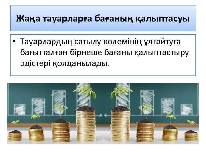 Жаңа тауарларға бағаның қалыптасуы • Тауарлардың сатылу көлемінің ұлғайтуға бағытталған бірнеше бағаны қалыптастыру әдістері