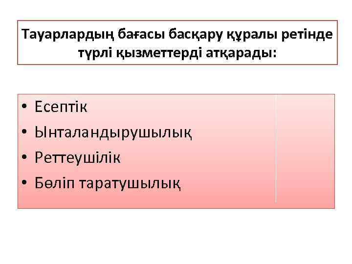 Тауарлардың бағасы басқару құралы ретінде түрлі қызметтерді атқарады: • • Есептік Ынталандырушылық Реттеушілік Бөліп