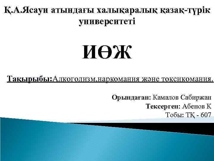 Қ. А. Ясауи атындағы халықаралық қазақ-түрік университеті ИӨЖ Тақырыбы: Алкоголизм, наркомания және токсикомания. Орындаған: