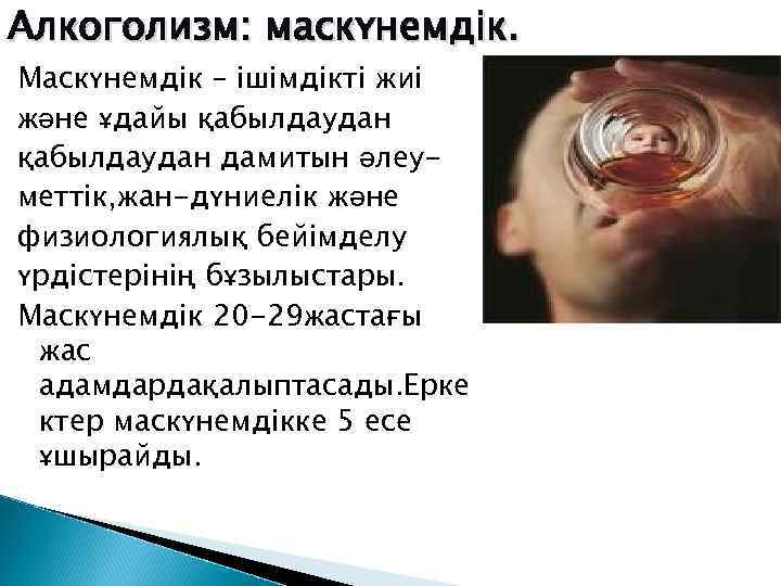 Алкоголизм: маскүнемдік. Маскүнемдік – ішімдікті жиі және ұдайы қабылдаудан дамитын әлеуметтік, жан-дүниелік және физиологиялық