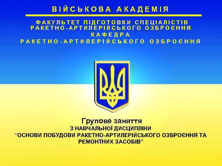 ВІЙСЬКОВА АКАДЕМІЯ ФАКУЛЬТЕТ ПІДГОТОВКИ СПЕЦІАЛІСТІВ РАКЕТНО-АРТИЛЕРІЙСЬКОГО ОЗБРОЄННЯ КАФЕДРА РАКЕТНО-АРТИЛЕРІЙСЬКОГО ОЗБРОЄННЯ Групове заняття З НАВЧАЛЬНОЇ