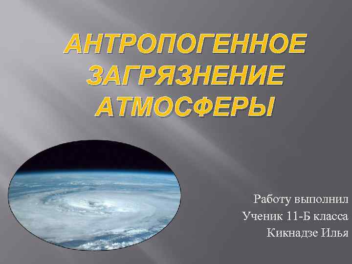 АНТРОПОГЕННОЕ ЗАГРЯЗНЕНИЕ АТМОСФЕРЫ Работу выполнил Ученик 11 -Б класса Кикнадзе Илья 