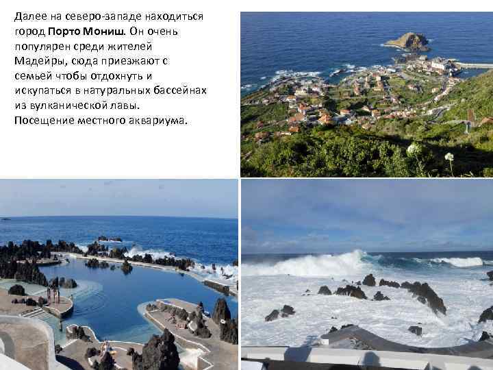 Далее на северо-западе находиться город Порто Мониш. Он очень популярен среди жителей Мадейры, сюда
