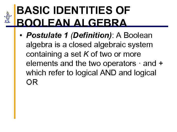 BASIC IDENTITIES OF BOOLEAN ALGEBRA • Postulate 1 (Definition): A Boolean algebra is a