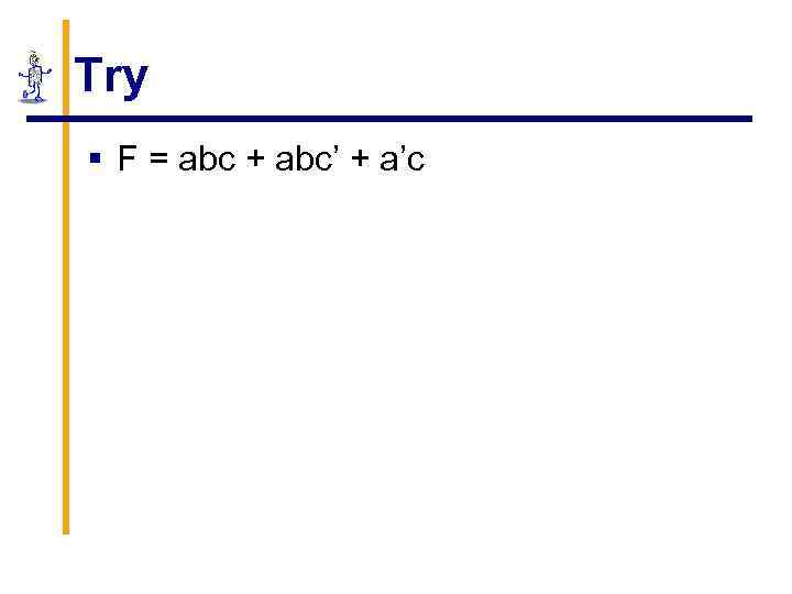 Try § F = abc + abc’ + a’c 