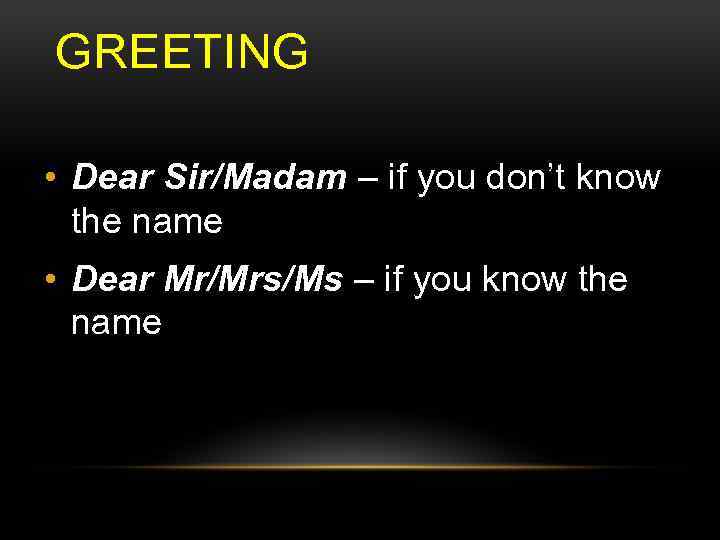 GREETING • Dear Sir/Madam – if you don’t know the name • Dear Mr/Mrs/Ms