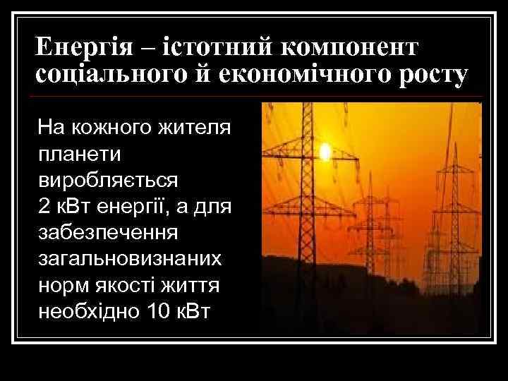 Енергія – істотний компонент соціального й економічного росту На кожного жителя планети виробляється 2