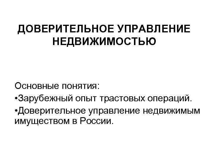 ДОВЕРИТЕЛЬНОЕ УПРАВЛЕНИЕ НЕДВИЖИМОСТЬЮ Основные понятия: • Зарубежный опыт трастовых операций. • Доверительное управление недвижимым