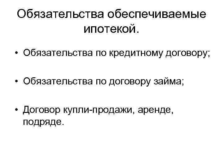 Обязательства обеспечиваемые ипотекой. • Обязательства по кредитному договору; • Обязательства по договору займа; •