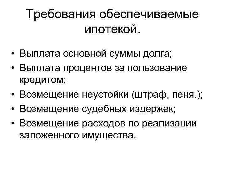 Требования обеспечиваемые ипотекой. • Выплата основной суммы долга; • Выплата процентов за пользование кредитом;
