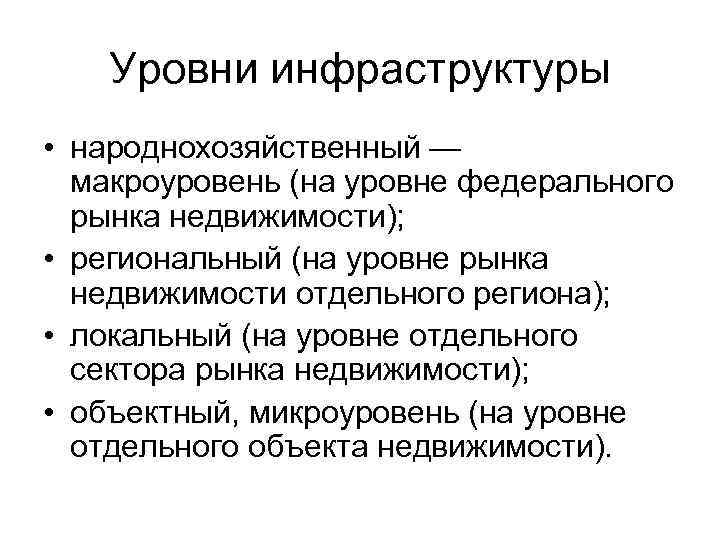 Уровни инфраструктуры • народнохозяйственный — макроуровень (на уровне федерального рынка недвижимости); • региональный (на