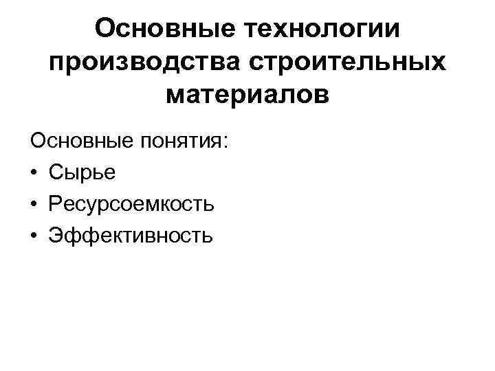Основные технологии производства строительных материалов Основные понятия: • Сырье • Ресурсоемкость • Эффективность 