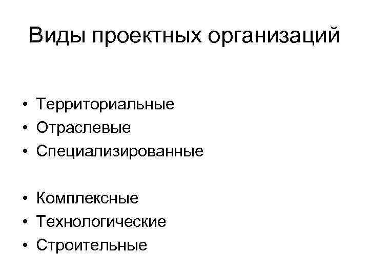 Виды проектных организаций • Территориальные • Отраслевые • Специализированные • Комплексные • Технологические •