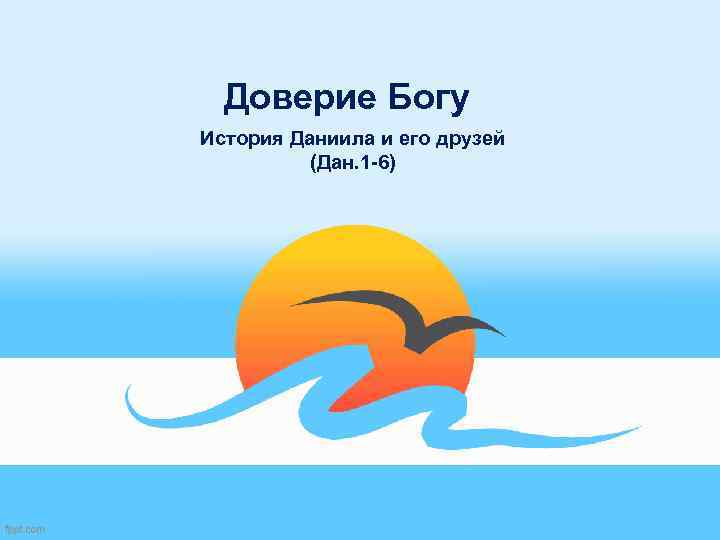 Доверие Богу История Даниила и его друзей (Дан. 1 -6) 