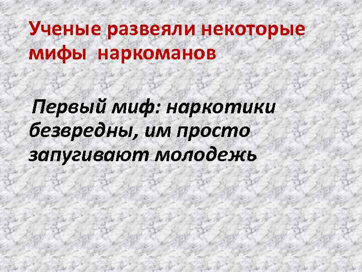 Ученые развеяли некоторые мифы наркоманов Первый миф: наркотики безвредны, им просто запугивают молодежь 