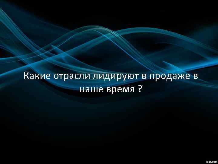 Какие отрасли лидируют в продаже в наше время ? 