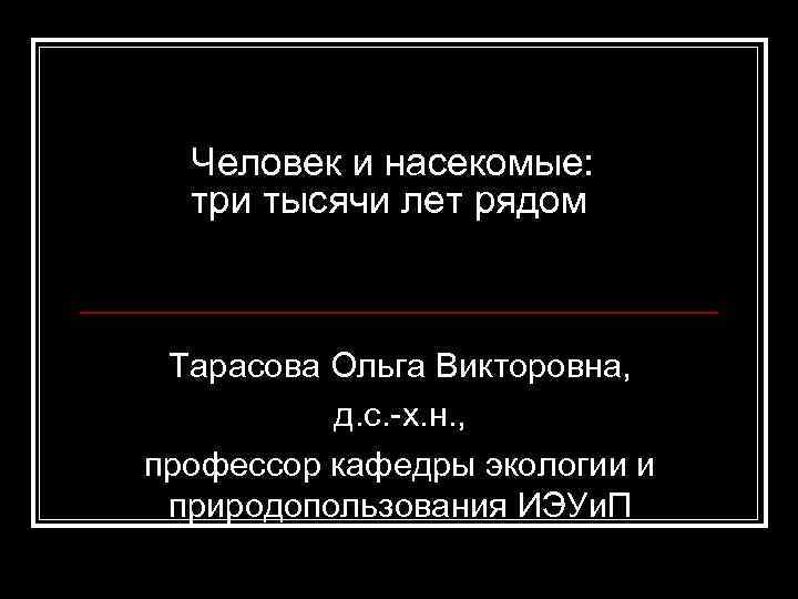Человек и насекомые: три тысячи лет рядом Тарасова Ольга Викторовна, д. с. -х. н.