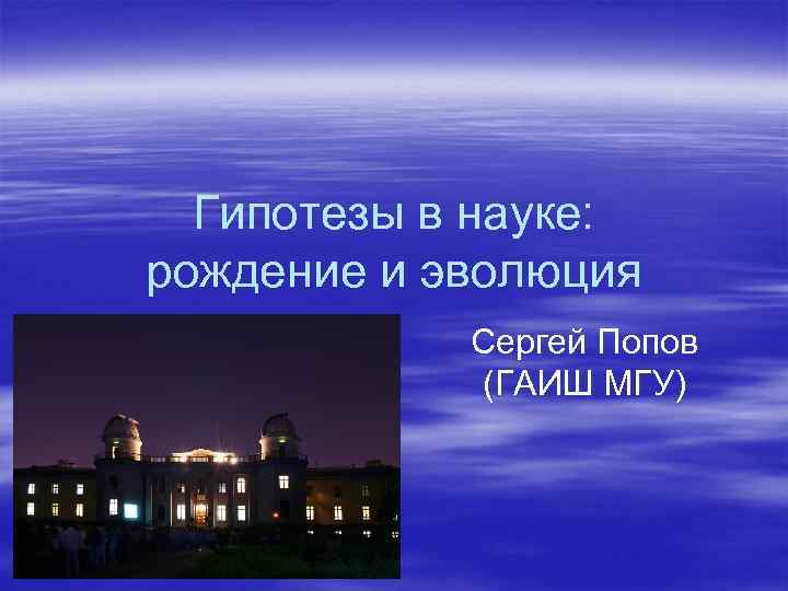 Гипотезы в науке: рождение и эволюция Сергей Попов (ГАИШ МГУ) 