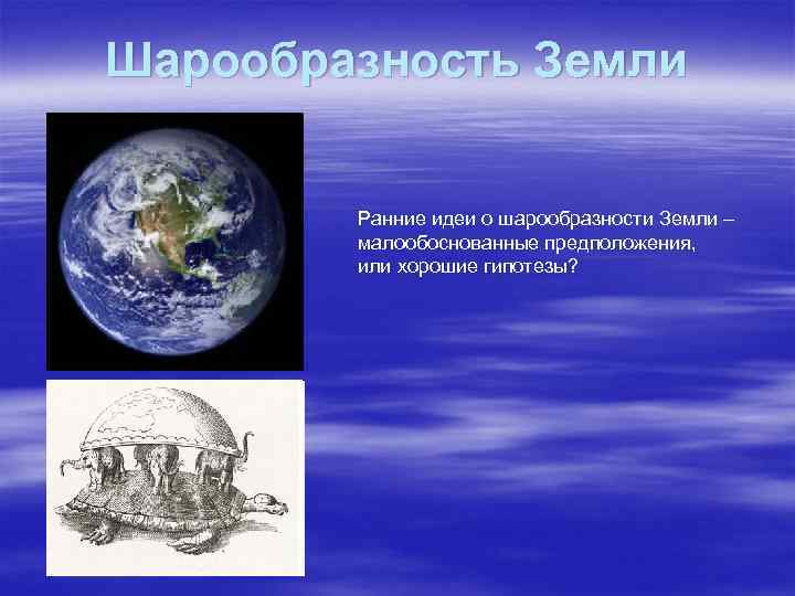 Шарообразность Земли Ранние идеи о шарообразности Земли – малообоснованные предположения, или хорошие гипотезы? 