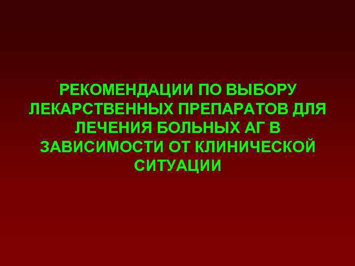 РЕКОМЕНДАЦИИ ПО ВЫБОРУ ЛЕКАРСТВЕННЫХ ПРЕПАРАТОВ ДЛЯ ЛЕЧЕНИЯ БОЛЬНЫХ АГ В ЗАВИСИМОСТИ ОТ КЛИНИЧЕСКОЙ СИТУАЦИИ