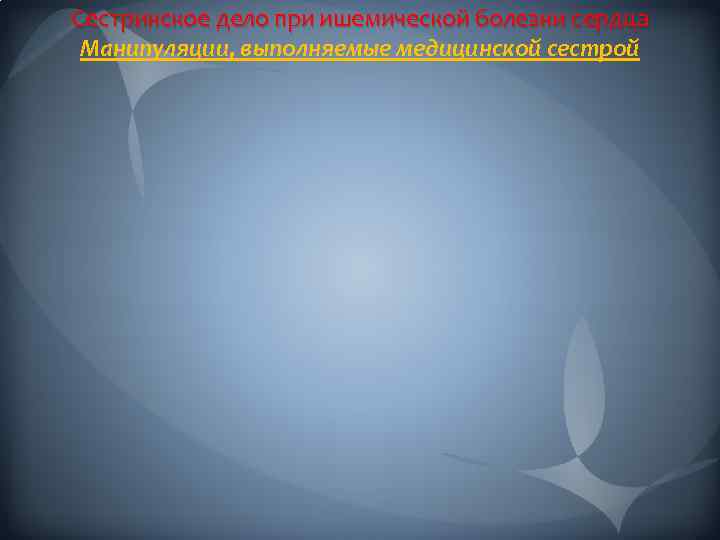 Сестринское дело при ишемической болезни сердца Манипуляции, выполняемые медицинской сестрой 