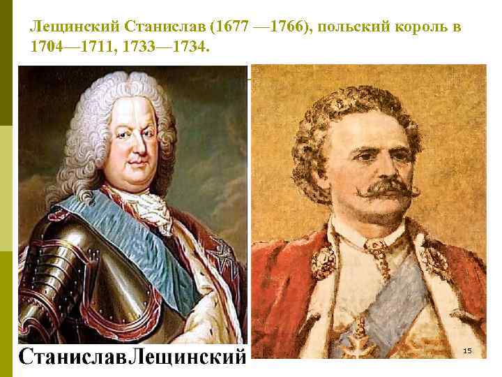 Лещинский Станислав (1677 — 1766), польский король в 1704— 1711, 1733— 1734. 15 