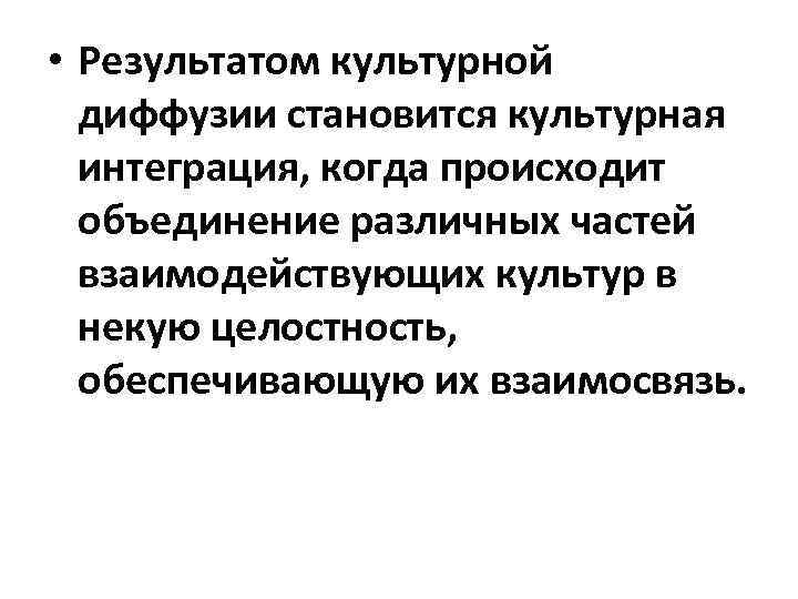  • Результатом культурной диффузии становится культурная интеграция, когда происходит объединение различных частей взаимодействующих