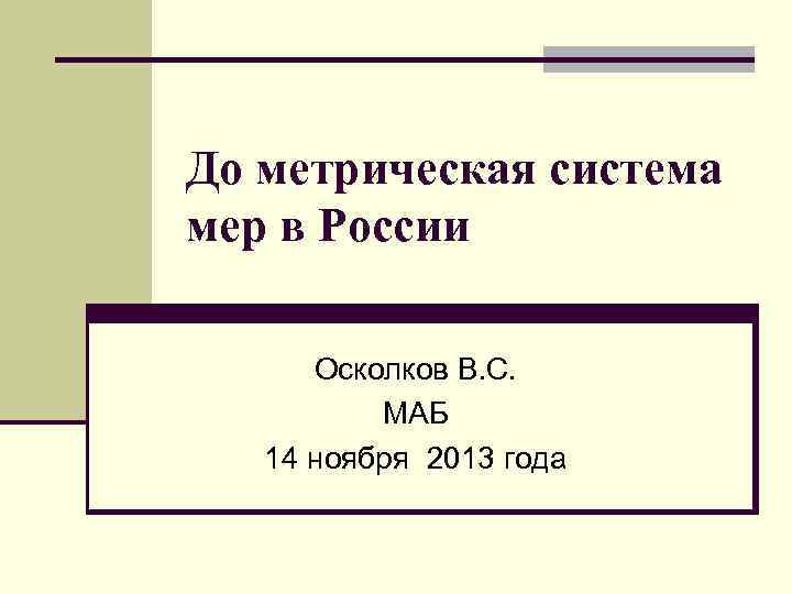 До метрическая система мер в России Осколков В. С. МАБ 14 ноября 2013 года