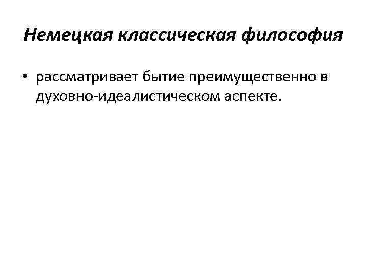 Немецкая классическая философия • рассматривает бытие преимущественно в духовно-идеалистическом аспекте. 