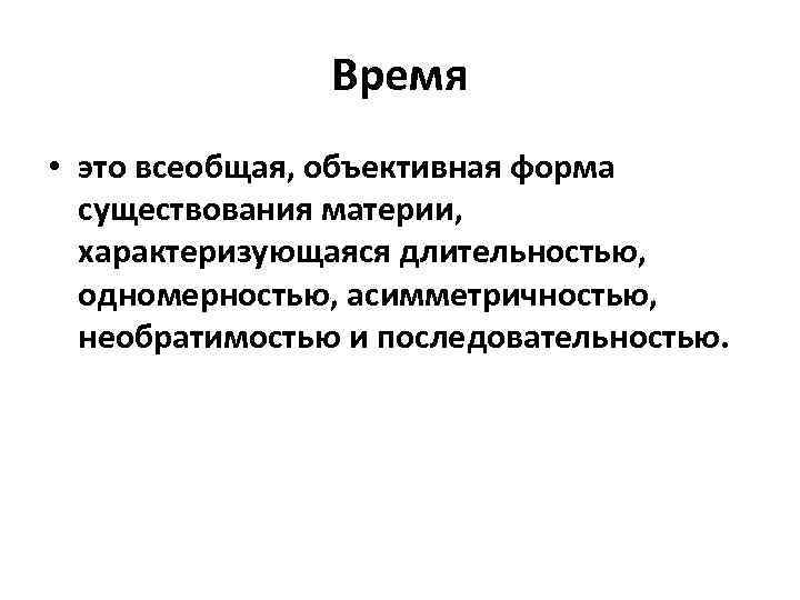 Время • это всеобщая, объективная форма существования материи, характеризующаяся длительностью, одномерностью, асимметричностью, необратимостью и
