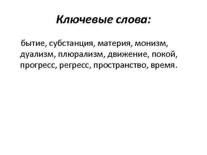 Ключевые слова: бытие, субстанция, материя, монизм, дуализм, плюрализм, движение, покой, прогресс, регресс, пространство, время.