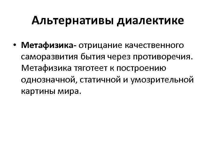 Альтернативы диалектике • Метафизика- отрицание качественного саморазвития бытия через противоречия. Метафизика тяготеет к построению
