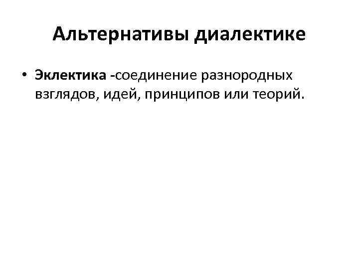 Альтернативы диалектике • Эклектика -соединение разнородных взглядов, идей, принципов или теорий. 