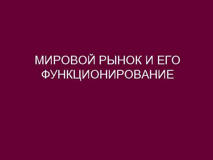 МИРОВОЙ РЫНОК И ЕГО ФУНКЦИОНИРОВАНИЕ 
