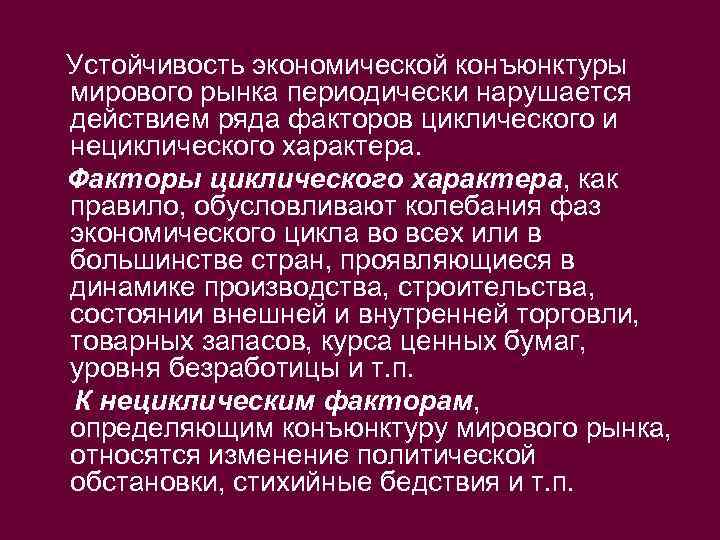 Устойчивость экономической конъюнктуры мирового рынка периодически нарушается действием ряда факторов циклического и нециклического характера.